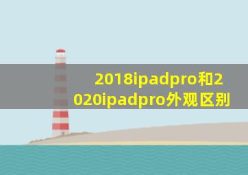 2018ipadpro和2020ipadpro外观区别