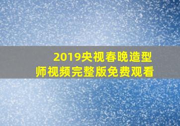 2019央视春晚造型师视频完整版免费观看