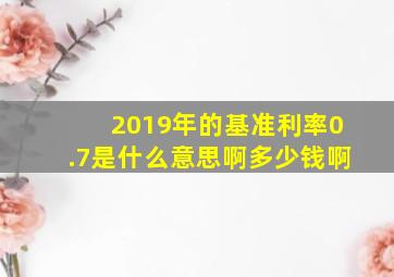 2019年的基准利率0.7是什么意思啊多少钱啊