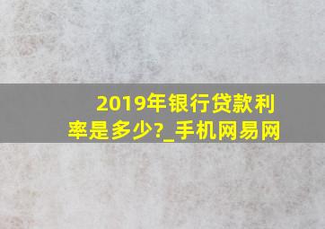 2019年银行贷款利率是多少?_手机网易网