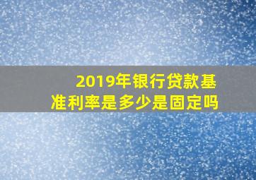 2019年银行贷款基准利率是多少是固定吗