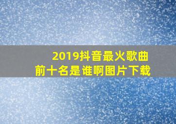 2019抖音最火歌曲前十名是谁啊图片下载