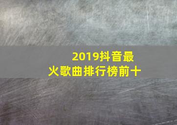 2019抖音最火歌曲排行榜前十