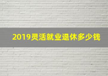 2019灵活就业退休多少钱