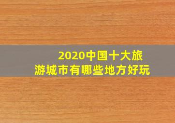 2020中国十大旅游城市有哪些地方好玩