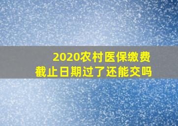 2020农村医保缴费截止日期过了还能交吗