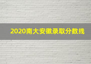 2020南大安徽录取分数线