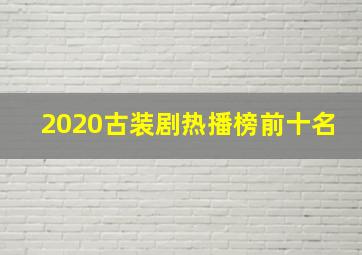 2020古装剧热播榜前十名