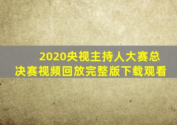 2020央视主持人大赛总决赛视频回放完整版下载观看