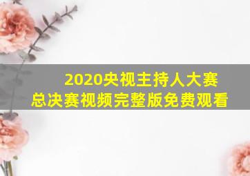 2020央视主持人大赛总决赛视频完整版免费观看