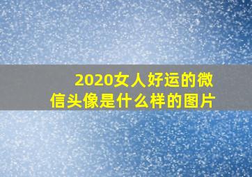 2020女人好运的微信头像是什么样的图片