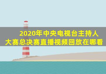 2020年中央电视台主持人大赛总决赛直播视频回放在哪看