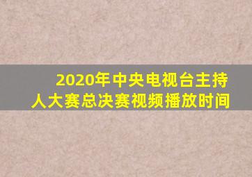 2020年中央电视台主持人大赛总决赛视频播放时间