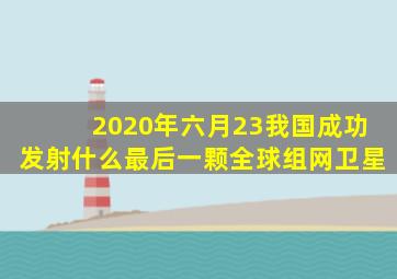 2020年六月23我国成功发射什么最后一颗全球组网卫星