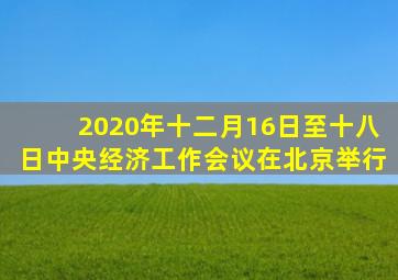 2020年十二月16日至十八日中央经济工作会议在北京举行