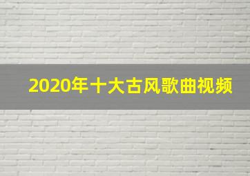 2020年十大古风歌曲视频