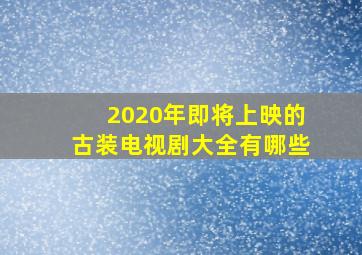 2020年即将上映的古装电视剧大全有哪些