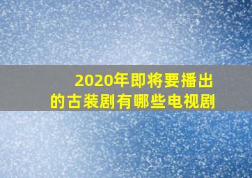 2020年即将要播出的古装剧有哪些电视剧