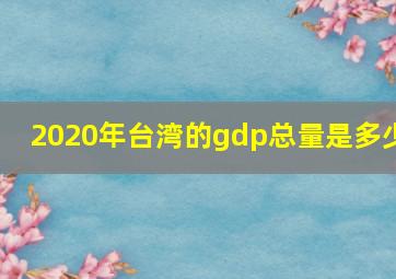 2020年台湾的gdp总量是多少