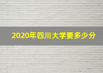 2020年四川大学要多少分