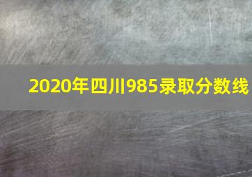 2020年四川985录取分数线