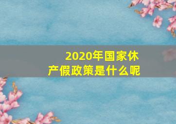 2020年国家休产假政策是什么呢