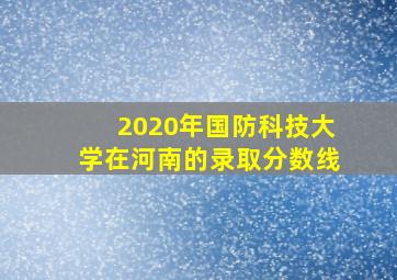 2020年国防科技大学在河南的录取分数线