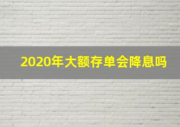 2020年大额存单会降息吗