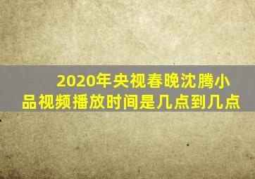 2020年央视春晚沈腾小品视频播放时间是几点到几点