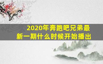 2020年奔跑吧兄弟最新一期什么时候开始播出