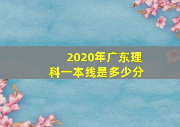 2020年广东理科一本线是多少分