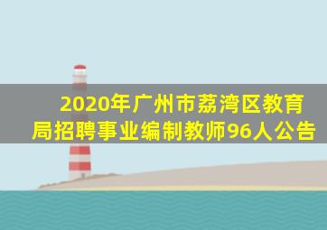 2020年广州市荔湾区教育局招聘事业编制教师96人公告