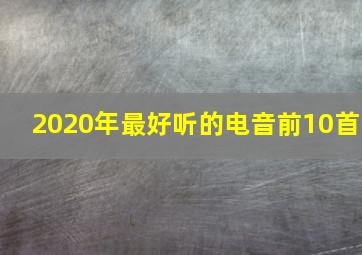 2020年最好听的电音前10首