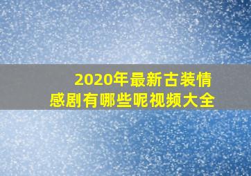 2020年最新古装情感剧有哪些呢视频大全