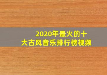 2020年最火的十大古风音乐排行榜视频