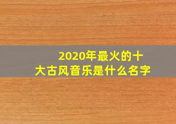 2020年最火的十大古风音乐是什么名字