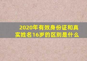 2020年有效身份证和真实姓名16岁的区别是什么