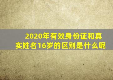 2020年有效身份证和真实姓名16岁的区别是什么呢