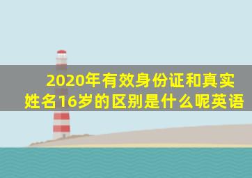 2020年有效身份证和真实姓名16岁的区别是什么呢英语