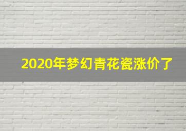 2020年梦幻青花瓷涨价了