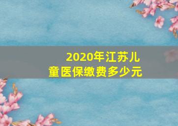 2020年江苏儿童医保缴费多少元