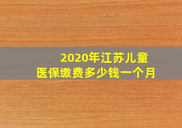 2020年江苏儿童医保缴费多少钱一个月