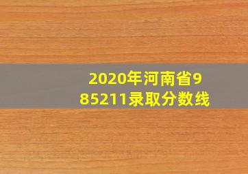 2020年河南省985211录取分数线