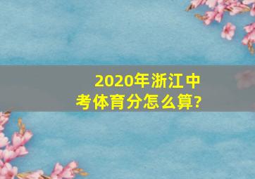 2020年浙江中考体育分怎么算?