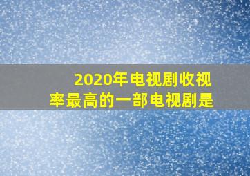 2020年电视剧收视率最高的一部电视剧是