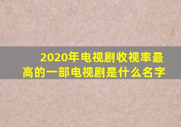 2020年电视剧收视率最高的一部电视剧是什么名字