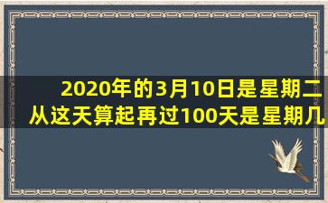 2020年的3月10日是星期二从这天算起再过100天是星期几