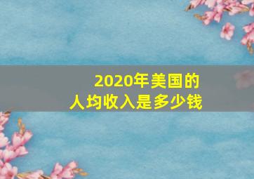 2020年美国的人均收入是多少钱