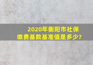 2020年衡阳市社保缴费基数基准值是多少?