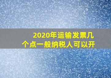 2020年运输发票几个点一般纳税人可以开